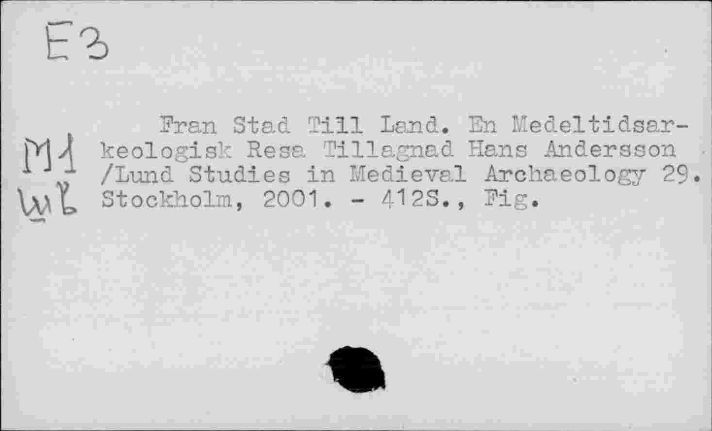 ﻿Pl 4 \ЛАІ
Fran Stad Till Land. En Medeltidsar-keologisk Resa Tillagnad Hans Andersson /Lund Studies in Medieval Archaeology 29. Stockholm, 2001. - 412S., Fig.